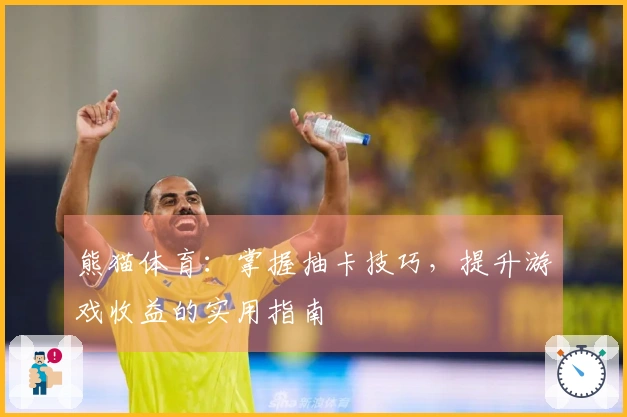 熊猫体育：掌握抽卡技巧，提升游戏收益的实用指南