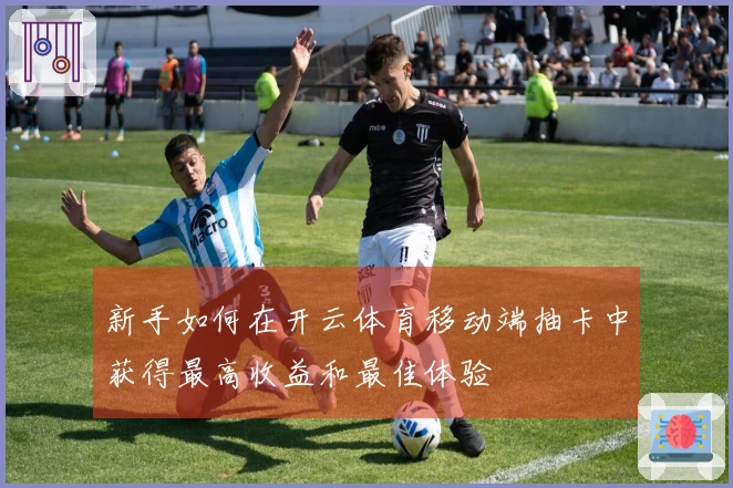 新手如何在开云体育移动端抽卡中获得最高收益和最佳体验