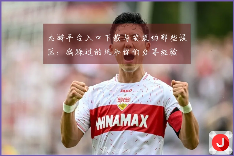 九游平台入口下载与安装的那些误区，我踩过的坑和你们分享经验