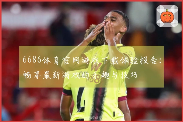 6686体育官网游戏下载体验报告：畅享最新游戏的乐趣与技巧