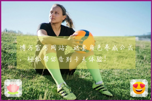 博万官方网站：这套角色养成公式，轻松帮你告别卡关体验！