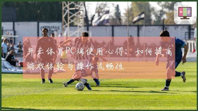 开云体育PC端使用心得：如何提高游戏体验与操作流畅性
