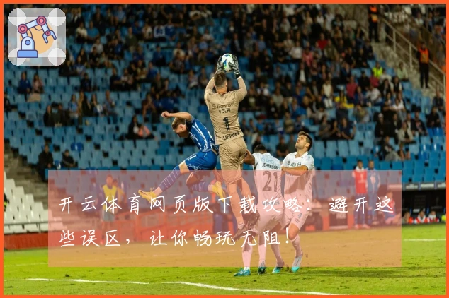 开云体育网页版下载攻略：避开这些误区，让你畅玩无阻！