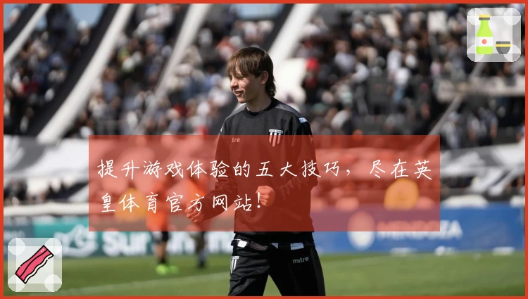 提升游戏体验的五大技巧，尽在英皇体育官方网站！