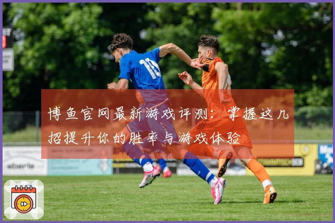 博鱼官网最新游戏评测：掌握这几招提升你的胜率与游戏体验