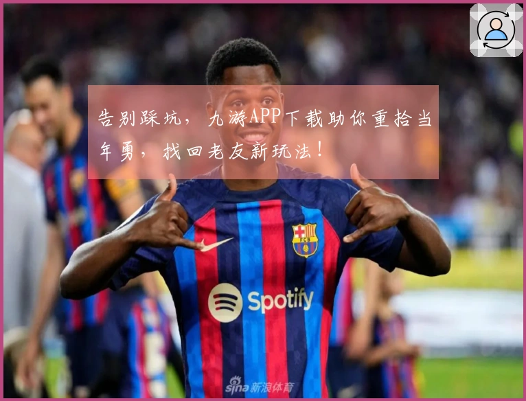 告别踩坑，九游APP下载助你重拾当年勇，找回老友新玩法！