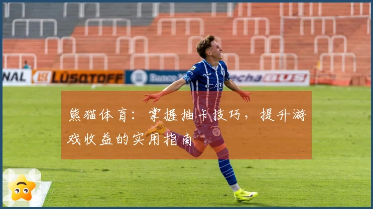 熊猫体育：掌握抽卡技巧，提升游戏收益的实用指南