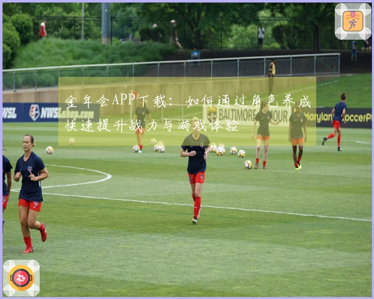 金年会APP下载:如何通过角色养成快速提升战力与游戏体验