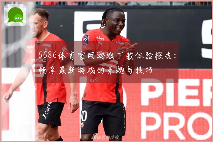 6686体育官网游戏下载体验报告:畅享最新游戏的乐趣与技巧