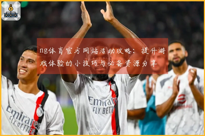 ng体育官方网站活动攻略：提升游戏体验的小技巧与必备资源分享