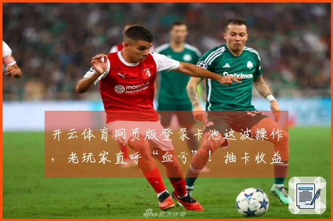 开云体育网页版登录卡池这波操作，老玩家直呼“血亏”！抽卡收益到底咋算？