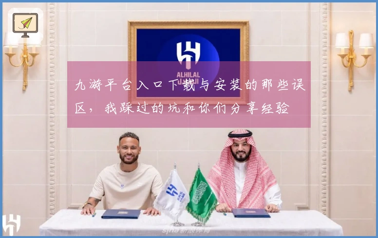 九游平台入口下载与安装的那些误区，我踩过的坑和你们分享经验