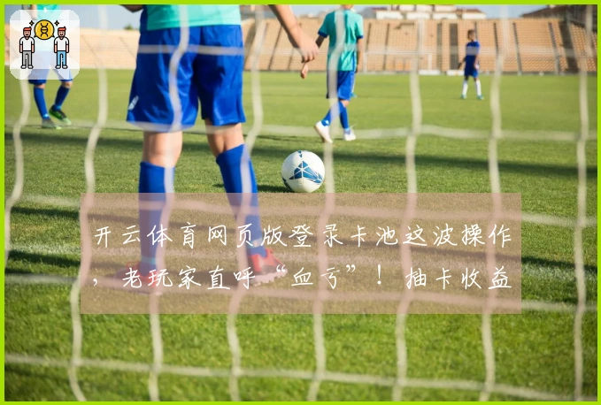 开云体育网页版登录卡池这波操作，老玩家直呼“血亏”！抽卡收益到底咋算？