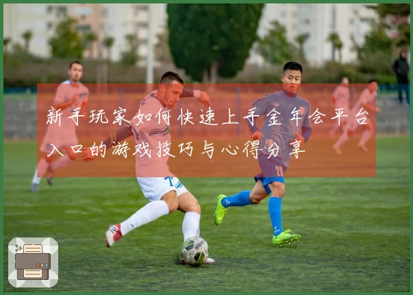 新手玩家如何快速上手金年会平台入口的游戏技巧与心得分享