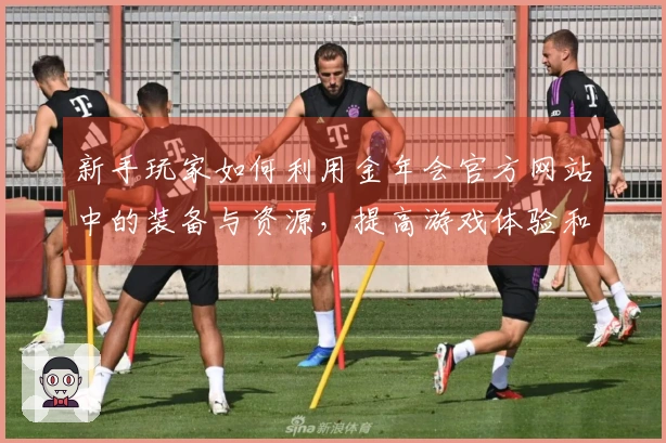 新手玩家如何利用金年会官方网站中的装备与资源，提高游戏体验和角色成长速度