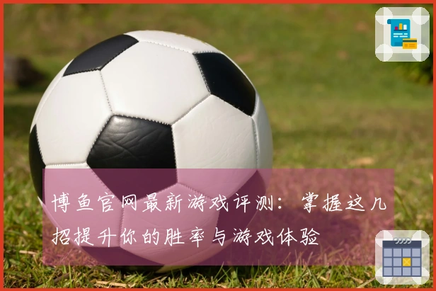 博鱼官网最新游戏评测：掌握这几招提升你的胜率与游戏体验