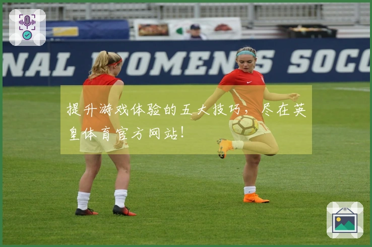 提升游戏体验的五大技巧，尽在英皇体育官方网站！