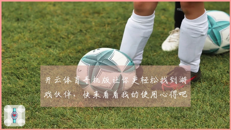 开云体育手机版让你更轻松找到游戏伙伴，快来看看我的使用心得吧！