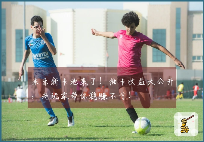 米乐新卡池来了！抽卡收益大公开，老玩家带你稳赚不亏！