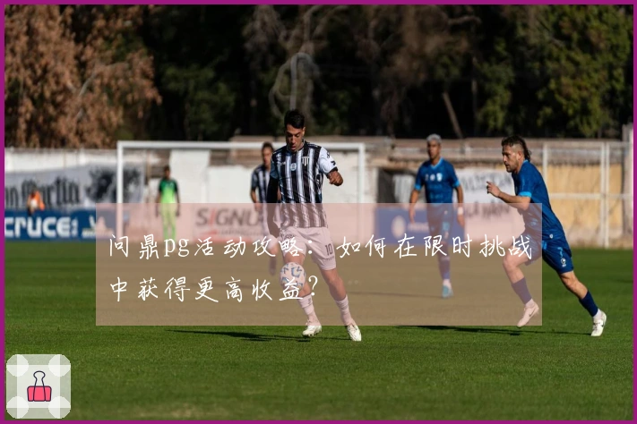 问鼎pg活动攻略：如何在限时挑战中获得更高收益？