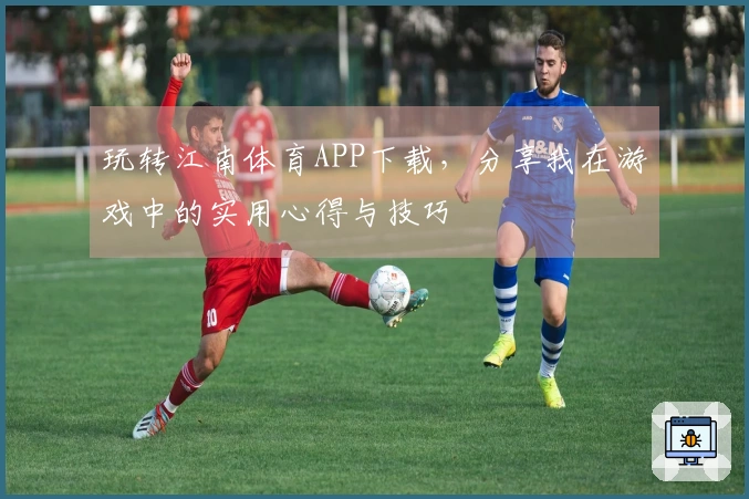 玩转江南体育APP下载，分享我在游戏中的实用心得与技巧