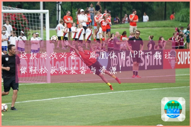 这款游戏必备，凤凰体育APP下载让你轻松获取装备与资源！