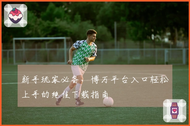 新手玩家必备，博万平台入口轻松上手的绝佳下载指南
