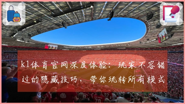 k1体育官网深度体验：玩家不容错过的隐藏技巧，带你玩转所有模式！