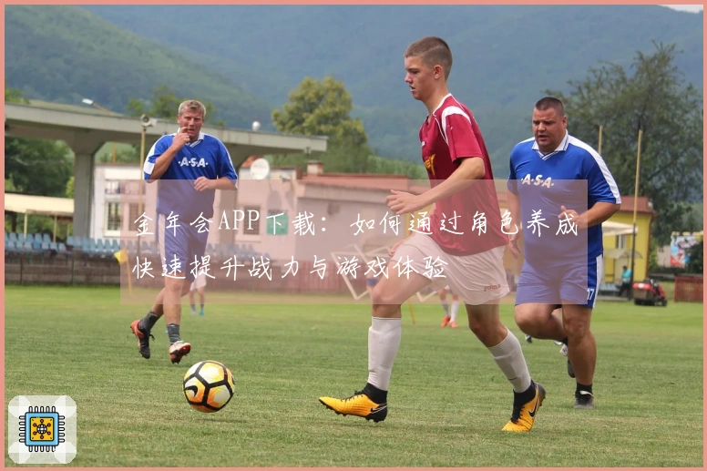 金年会APP下载：如何通过角色养成快速提升战力与游戏体验