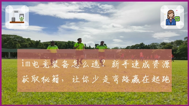 im电竞装备怎么选?新手速成资源获取秘籍,让你少走弯路赢在起跑线