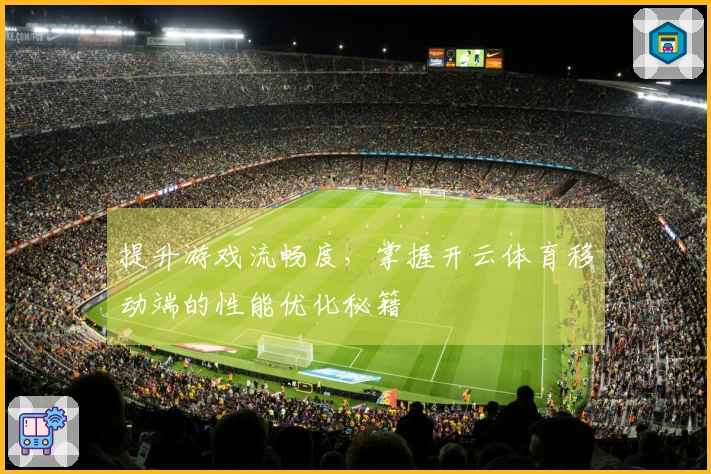 提升游戏流畅度,掌握开云体育移动端的性能优化秘籍