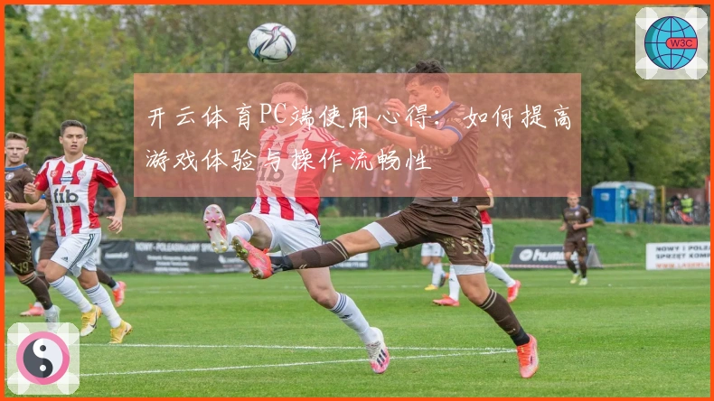 开云体育PC端使用心得：如何提高游戏体验与操作流畅性