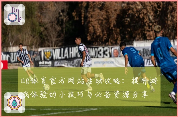 ng体育官方网站活动攻略：提升游戏体验的小技巧与必备资源分享